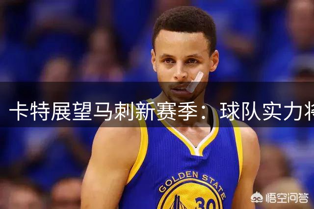 卡特展望马刺新赛季：球队实力将提升 哈珀二年级表现引期待